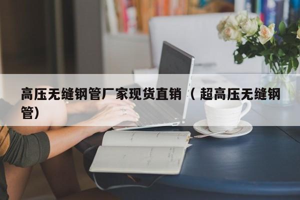 高壓無(wú)縫鋼管廠家現(xiàn)貨直銷（ 超高壓無(wú)縫鋼管）
