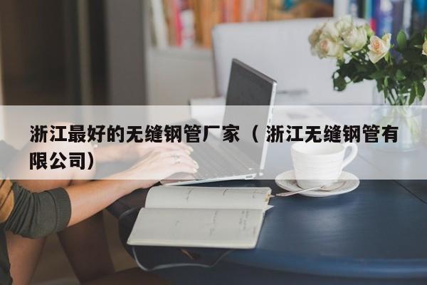 浙江最好的無縫鋼管廠家（ 浙江無縫鋼管有限公司）
